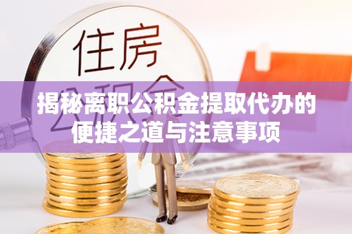 前进揭秘离职公积金提取代办的便捷之道与注意事项
