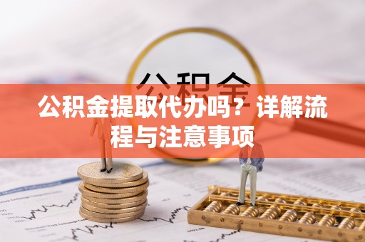 前进公积金提取代办吗？详解流程与注意事项