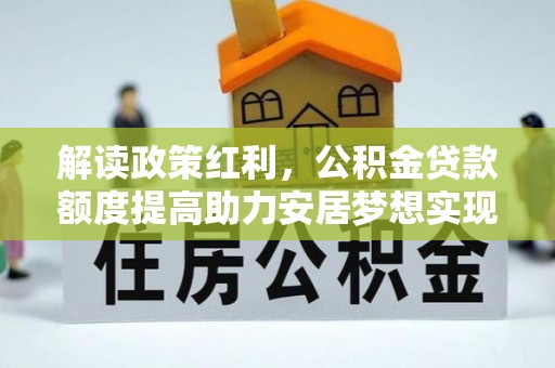 前进解读政策红利，公积金贷款额度提高助力安居梦想实现