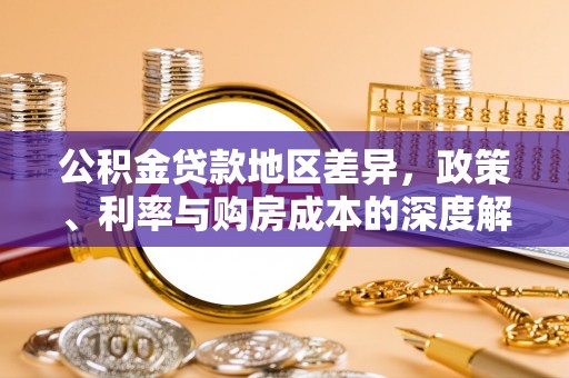 前进公积金贷款地区差异，政策、利率与购房成本的深度解析