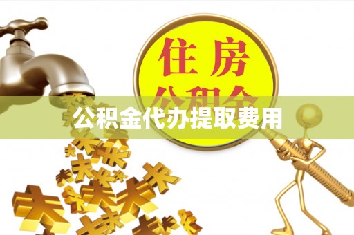 前进公积金代办提取费用