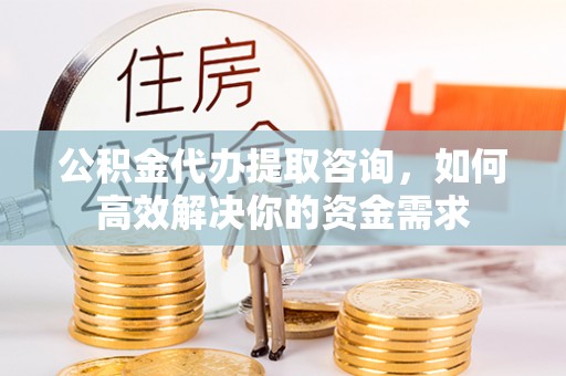 前进公积金代办提取咨询，如何高效解决你的资金需求