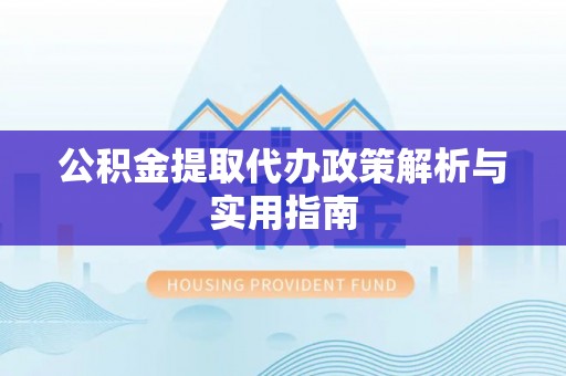 前进公积金提取代办政策解析与实用指南