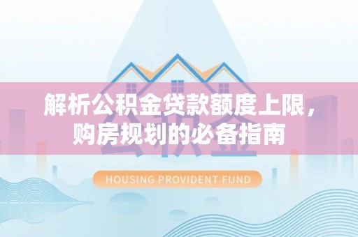 前进解析公积金贷款额度上限，购房规划的必备指南