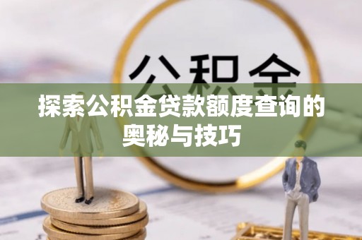 前进探索公积金贷款额度查询的奥秘与技巧