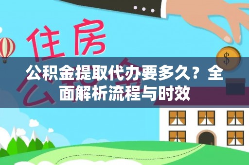 前进公积金提取代办要多久？全面解析流程与时效