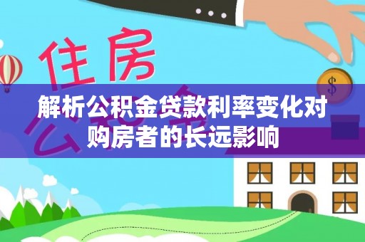 前进解析公积金贷款利率变化对购房者的长远影响