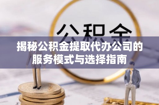 前进揭秘公积金提取代办公司的服务模式与选择指南