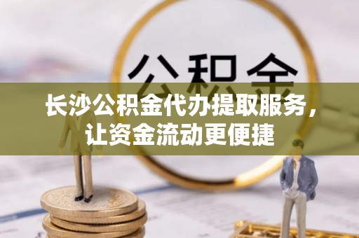 前进长沙公积金代办提取服务，让资金流动更便捷