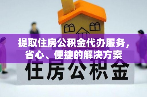 前进提取住房公积金代办服务，省心、便捷的解决方案