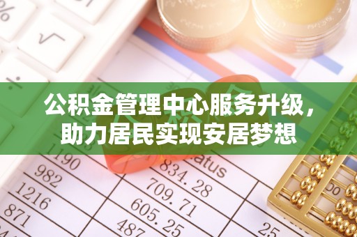 前进公积金管理中心服务升级，助力居民实现安居梦想