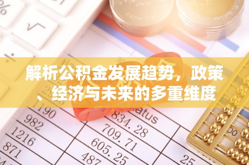 前进解析公积金发展趋势，政策、经济与未来的多重维度