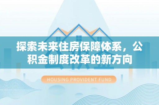 前进探索未来住房保障体系，公积金制度改革的新方向