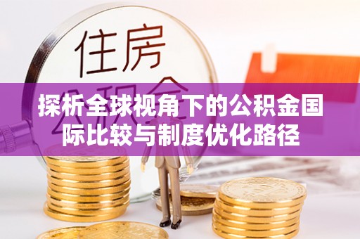 前进探析全球视角下的公积金国际比较与制度优化路径