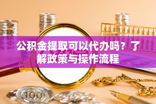 前进公积金提取可以代办吗？了解政策与操作流程