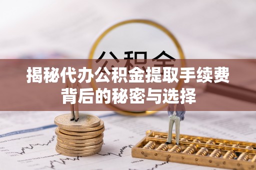前进揭秘代办公积金提取手续费背后的秘密与选择