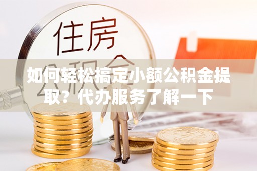 前进如何轻松搞定小额公积金提取？代办服务了解一下