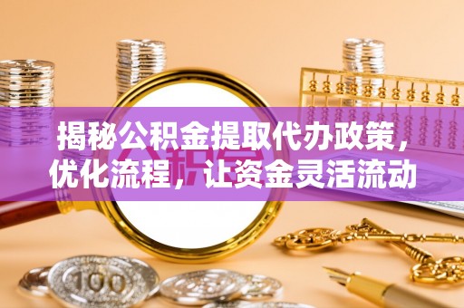 前进揭秘公积金提取代办政策，优化流程，让资金灵活流动