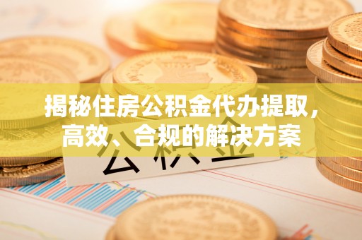 前进揭秘住房公积金代办提取，高效、合规的解决方案