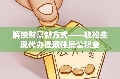 前进解锁财富新方式——轻松实现代办提取住房公积金