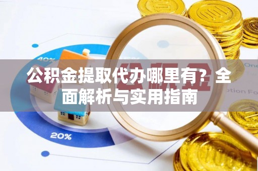 前进公积金提取代办哪里有？全面解析与实用指南