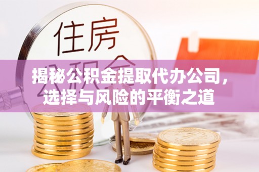 前进揭秘公积金提取代办公司，选择与风险的平衡之道