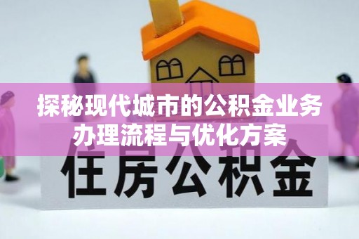 前进探秘现代城市的公积金业务办理流程与优化方案