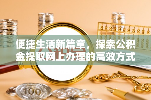 前进便捷生活新篇章，探索公积金提取网上办理的高效方式