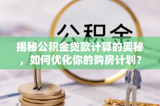 前进揭秘公积金贷款计算的奥秘，如何优化你的购房计划？