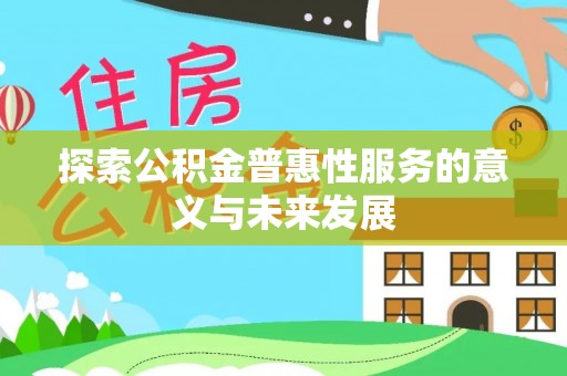 前进探索公积金普惠性服务的意义与未来发展