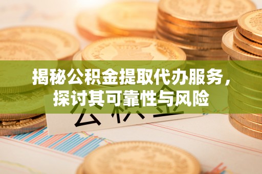前进揭秘公积金提取代办服务，探讨其可靠性与风险