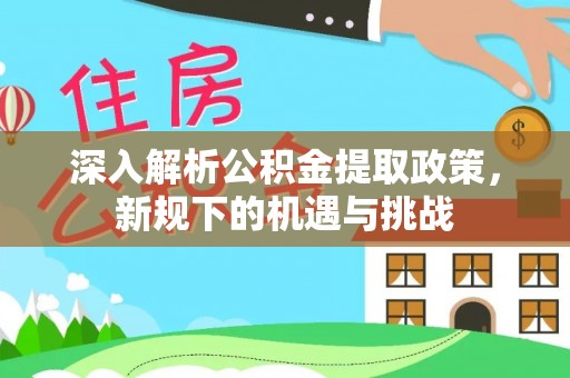 前进深入解析公积金提取政策，新规下的机遇与挑战