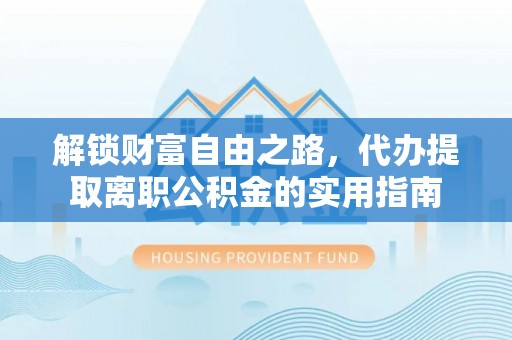 前进解锁财富自由之路，代办提取离职公积金的实用指南