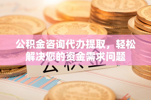 前进公积金咨询代办提取，轻松解决您的资金需求问题