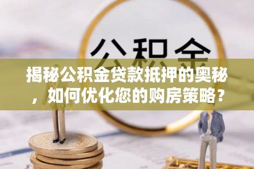 前进揭秘公积金贷款抵押的奥秘，如何优化您的购房策略？