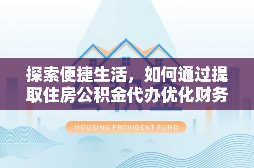 前进探索便捷生活，如何通过提取住房公积金代办优化财务规划