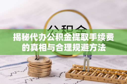 前进揭秘代办公积金提取手续费的真相与合理规避方法