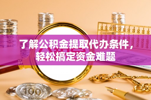 前进了解公积金提取代办条件，轻松搞定资金难题