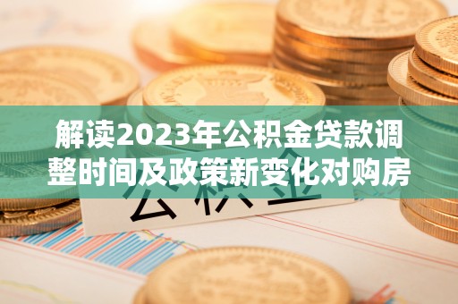 前进解读2023年公积金贷款调整时间及政策新变化对购房的影响