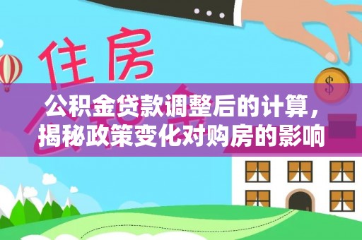 前进公积金贷款调整后的计算，揭秘政策变化对购房的影响