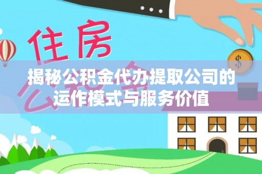 前进揭秘公积金代办提取公司的运作模式与服务价值