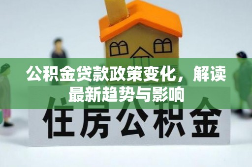 前进公积金贷款政策变化，解读最新趋势与影响