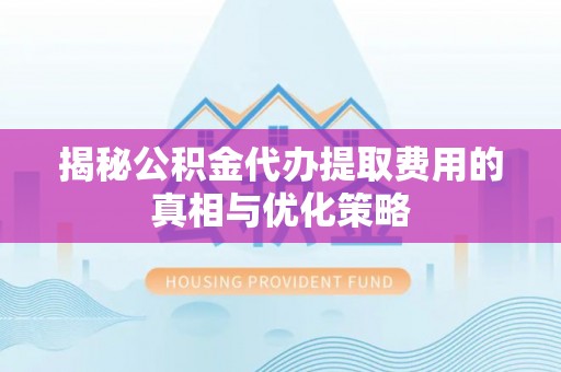前进揭秘公积金代办提取费用的真相与优化策略