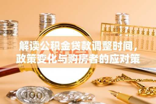 前进解读公积金贷款调整时间，政策变化与购房者的应对策略