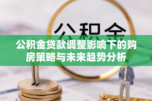 前进公积金贷款调整影响下的购房策略与未来趋势分析