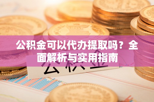 前进公积金可以代办提取吗？全面解析与实用指南