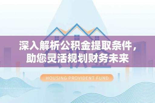 前进深入解析公积金提取条件，助您灵活规划财务未来