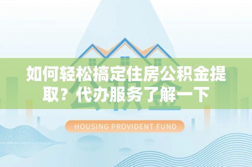 前进如何轻松搞定住房公积金提取？代办服务了解一下