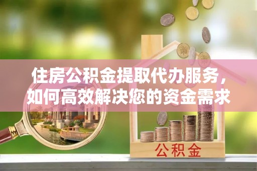 前进住房公积金提取代办服务，如何高效解决您的资金需求