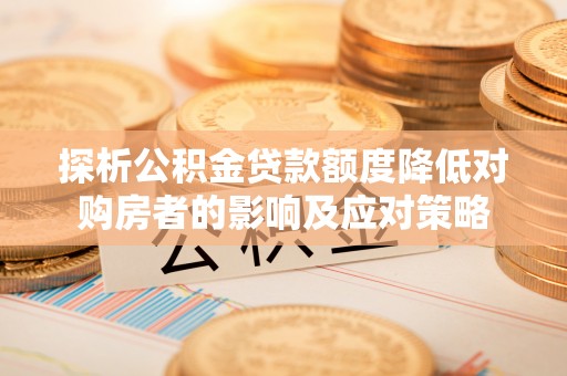 前进探析公积金贷款额度降低对购房者的影响及应对策略